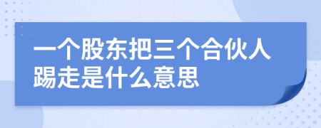 一个股东把三个合伙人踢走是什么意思