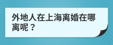 外地人在上海离婚在哪离呢？