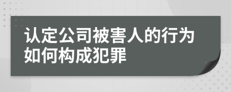 认定公司被害人的行为如何构成犯罪