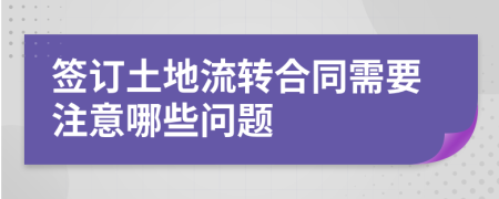 签订土地流转合同需要注意哪些问题