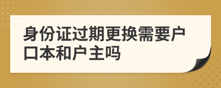 身份证过期更换需要户口本和户主吗