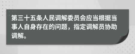 第三十五条人民调解委员会应当根据当事人自身存在的问题，指定调解员协助调解。