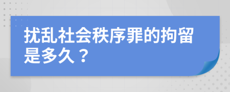 扰乱社会秩序罪的拘留是多久？