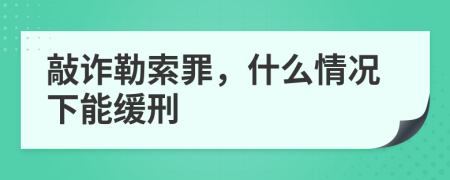 敲诈勒索罪，什么情况下能缓刑