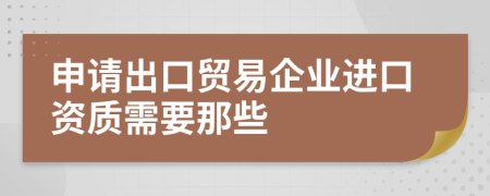 申请出口贸易企业进口资质需要那些