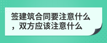 签建筑合同要注意什么，双方应该注意什么