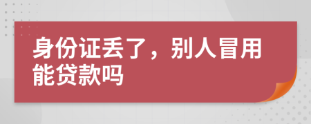 身份证丢了，别人冒用能贷款吗