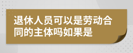 退休人员可以是劳动合同的主体吗如果是