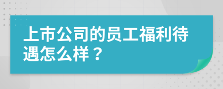 上市公司的员工福利待遇怎么样？