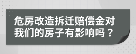 危房改造拆迁赔偿金对我们的房子有影响吗？