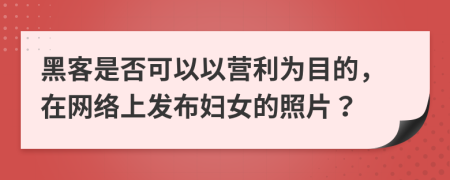 黑客是否可以以营利为目的，在网络上发布妇女的照片？