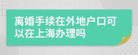 离婚手续在外地户口可以在上海办理吗