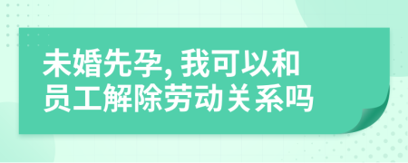 未婚先孕, 我可以和员工解除劳动关系吗