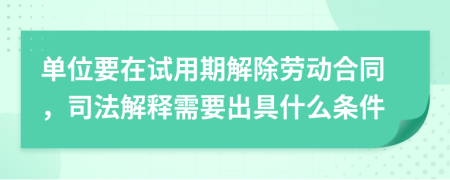 单位要在试用期解除劳动合同，司法解释需要出具什么条件