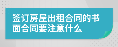 签订房屋出租合同的书面合同要注意什么