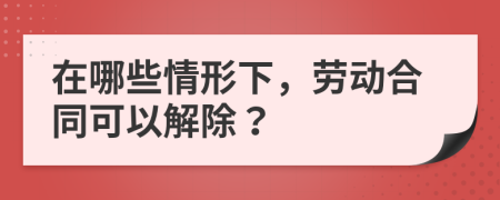 在哪些情形下，劳动合同可以解除？