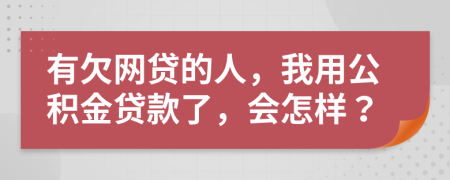 有欠网贷的人，我用公积金贷款了，会怎样？