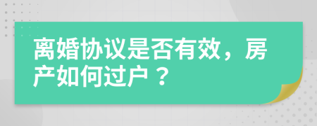 离婚协议是否有效，房产如何过户？