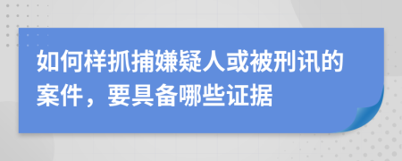 如何样抓捕嫌疑人或被刑讯的案件，要具备哪些证据