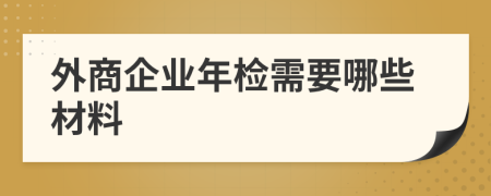 外商企业年检需要哪些材料