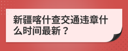 新疆喀什查交通违章什么时间最新？