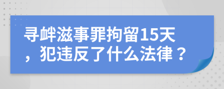 寻衅滋事罪拘留15天，犯违反了什么法律？