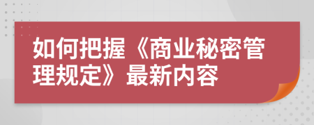 如何把握《商业秘密管理规定》最新内容