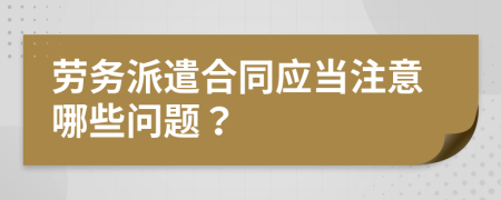 劳务派遣合同应当注意哪些问题？