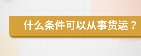 什么条件可以从事货运？