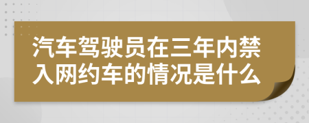 汽车驾驶员在三年内禁入网约车的情况是什么