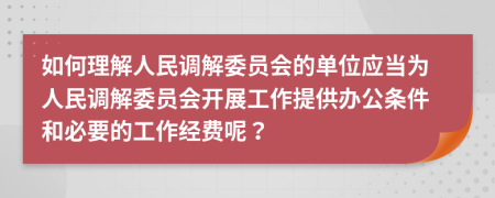 如何理解人民调解委员会的单位应当为人民调解委员会开展工作提供办公条件和必要的工作经费呢？