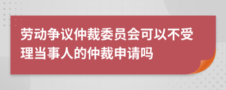 劳动争议仲裁委员会可以不受理当事人的仲裁申请吗