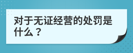 对于无证经营的处罚是什么？