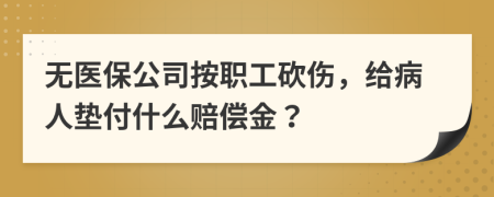 无医保公司按职工砍伤，给病人垫付什么赔偿金？