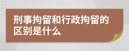 刑事拘留和行政拘留的区别是什么