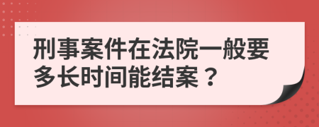 刑事案件在法院一般要多长时间能结案？