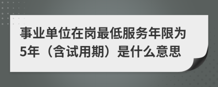 事业单位在岗最低服务年限为5年（含试用期）是什么意思