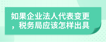 如果企业法人代表变更，税务局应该怎样出具