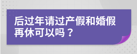 后过年请过产假和婚假再休可以吗？