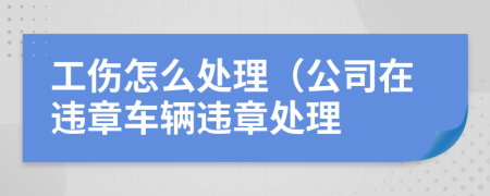 工伤怎么处理（公司在违章车辆违章处理