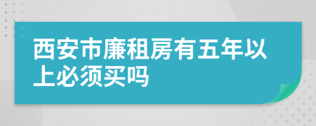 西安市廉租房有五年以上必须买吗