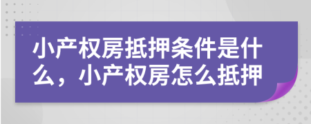 小产权房抵押条件是什么，小产权房怎么抵押