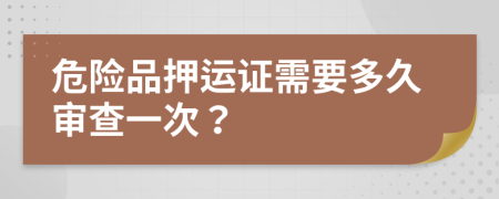 危险品押运证需要多久审查一次？