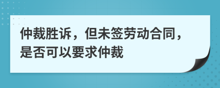 仲裁胜诉，但未签劳动合同，是否可以要求仲裁