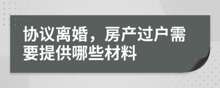 协议离婚，房产过户需要提供哪些材料