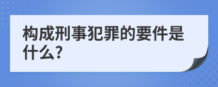 构成刑事犯罪的要件是什么?