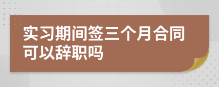 实习期间签三个月合同可以辞职吗