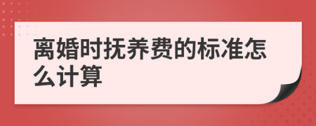 离婚时抚养费的标准怎么计算