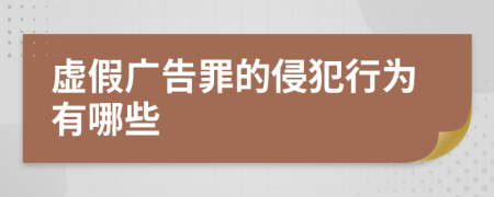 虚假广告罪的侵犯行为有哪些