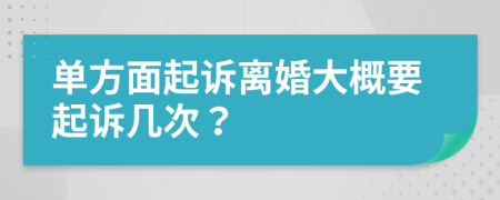 单方面起诉离婚大概要起诉几次？